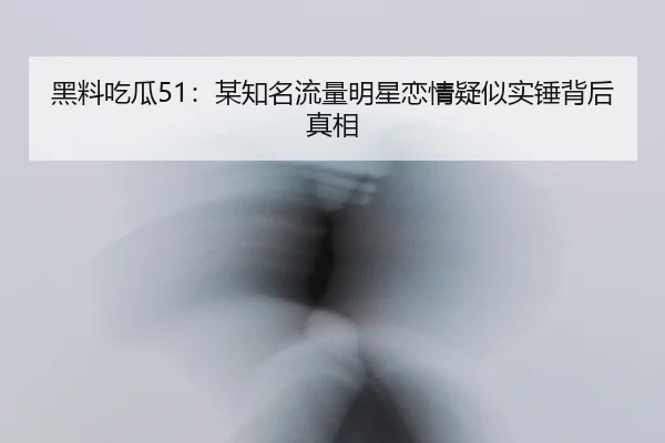 黑料吃瓜51：某知名流量明星恋情疑似实锤背后真相