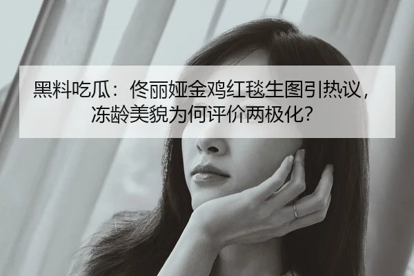 黑料吃瓜：佟丽娅金鸡红毯生图引热议，冻龄美貌为何评价两极化？